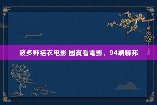 波多野结衣电影 國賓看電影,94刷聯邦
