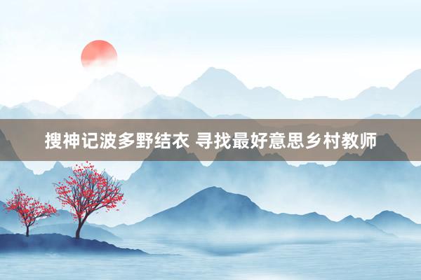 搜神记波多野结衣 寻找最好意思乡村教师