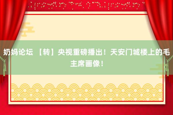 奶妈论坛 【转】央视重磅播出！天安门城楼上的毛主席画像！