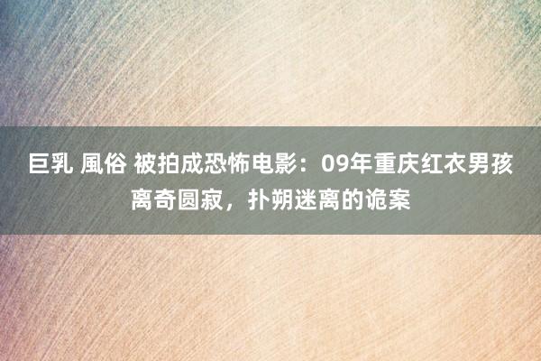 巨乳 風俗 被拍成恐怖电影：09年重庆红衣男孩离奇圆寂，扑朔迷离的诡案