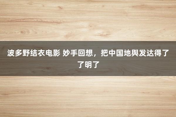 波多野结衣电影 妙手回想，把中国地舆发达得了了明了