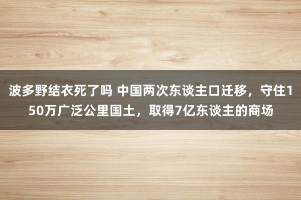 波多野结衣死了吗 中国两次东谈主口迁移，守住150万广泛公里国土，取得7亿东谈主的商场