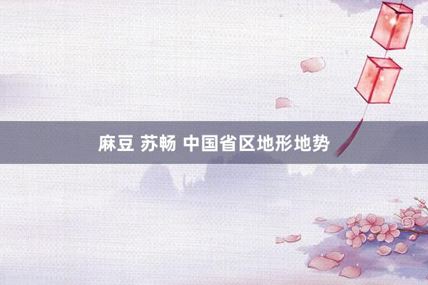 麻豆 苏畅 中国省区地形地势