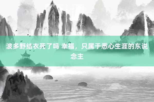 波多野结衣死了吗 幸福，只属于悉心生涯的东说念主
