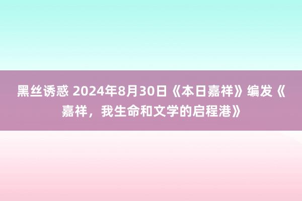 黑丝诱惑 2024年8月30日《本日嘉祥》编发《嘉祥，我生命和文学的启程港》