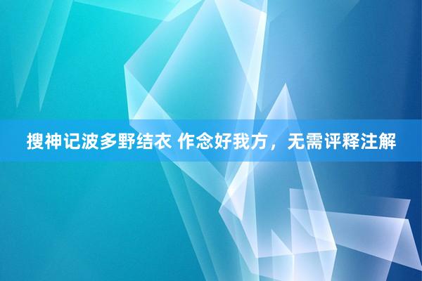 搜神记波多野结衣 作念好我方，无需评释注解