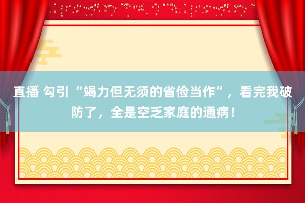 直播 勾引 “竭力但无须的省俭当作”，看完我破防了，全是空乏家庭的通病！