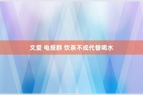 文爱 电报群 饮茶不成代替喝水