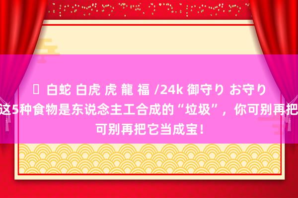 ✨白蛇 白虎 虎 龍 福 /24k 御守り お守り 养分师：这5种食物是东说念主工合成的“垃圾”，你可别再把它当成宝！