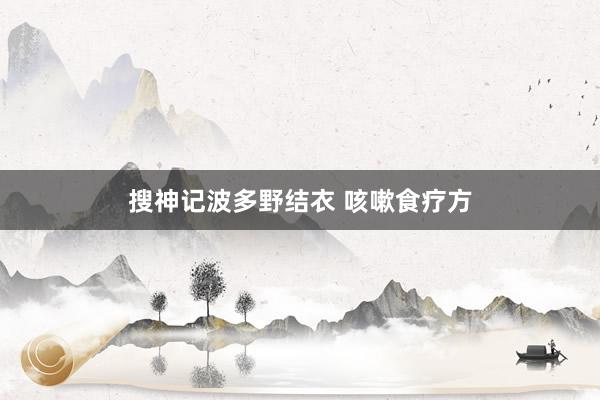 搜神记波多野结衣 咳嗽食疗方