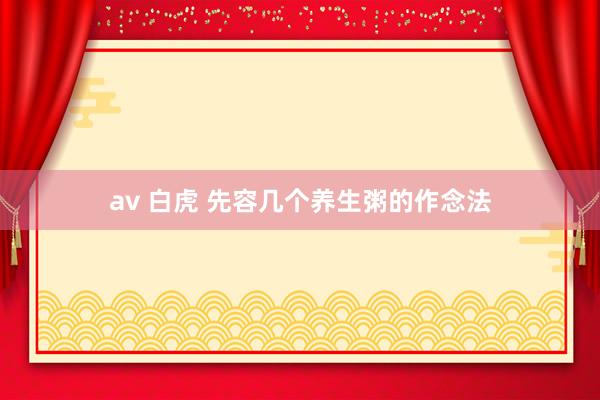 av 白虎 先容几个养生粥的作念法