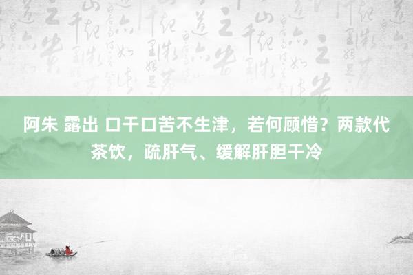 阿朱 露出 口干口苦不生津，若何顾惜？两款代茶饮，疏肝气、缓解肝胆干冷