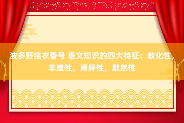 波多野结衣番号 语文知识的四大特征：教化性，非理性，阐释性，默然性