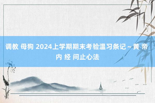 调教 母狗 2024上学期期末考验温习条记～黄 帝 内 经 问止心法
