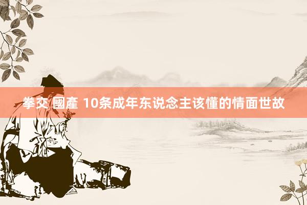 拳交 國產 10条成年东说念主该懂的情面世故
