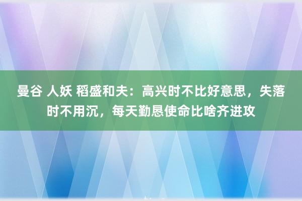 曼谷 人妖 稻盛和夫：高兴时不比好意思，失落时不用沉，每天勤恳使命比啥齐进攻