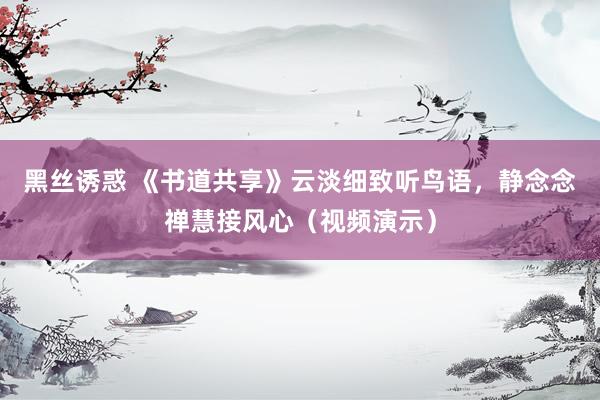 黑丝诱惑 《书道共享》云淡细致听鸟语，静念念禅慧接风心（视频演示）
