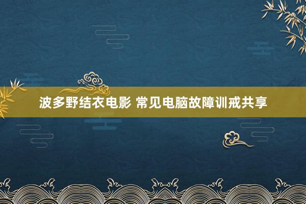 波多野结衣电影 常见电脑故障训戒共享