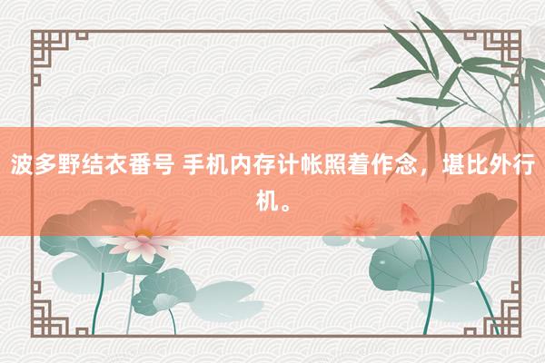 波多野结衣番号 手机内存计帐照着作念，堪比外行机。