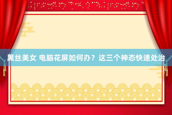 黑丝美女 电脑花屏如何办？这三个神态快速处治
