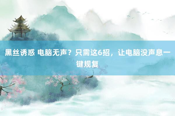 黑丝诱惑 电脑无声？只需这6招，让电脑没声息一键规复