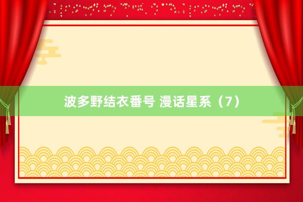 波多野结衣番号 漫话星系（7）