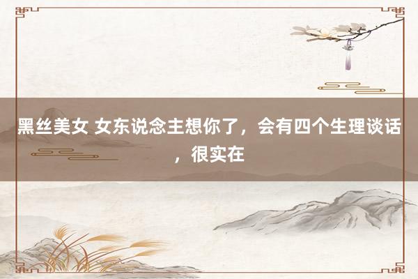 黑丝美女 女东说念主想你了，会有四个生理谈话，很实在