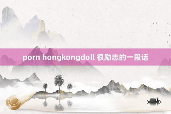 porn hongkongdoll 很励志的一段话