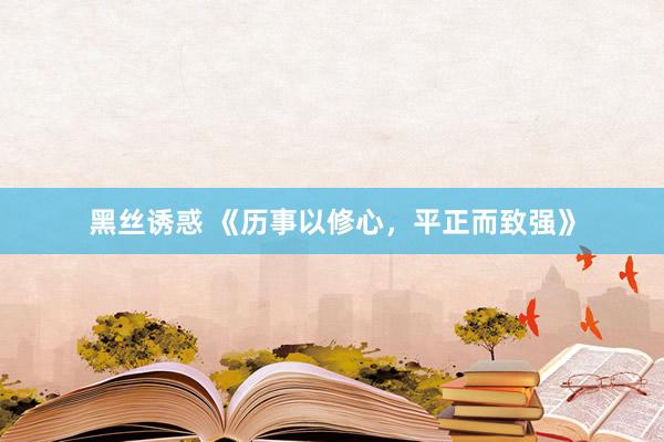 黑丝诱惑 《历事以修心，平正而致强》