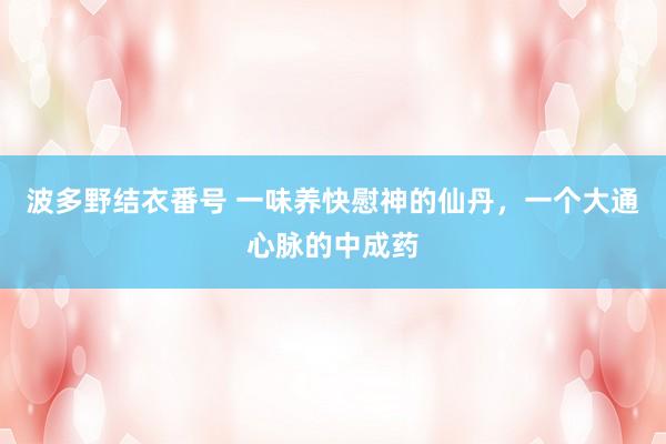 波多野结衣番号 一味养快慰神的仙丹，一个大通心脉的中成药