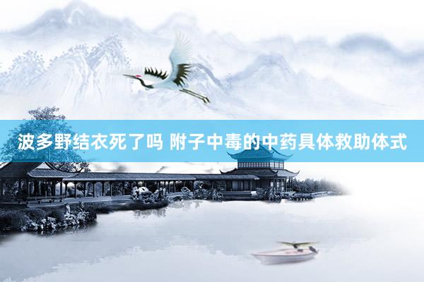 波多野结衣死了吗 附子中毒的中药具体救助体式