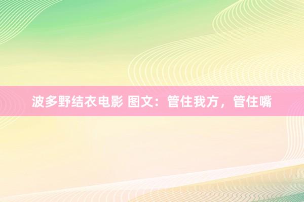 波多野结衣电影 图文：管住我方，管住嘴