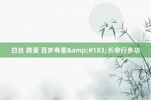 白丝 跳蛋 百岁寿星&#183;长命行步功
