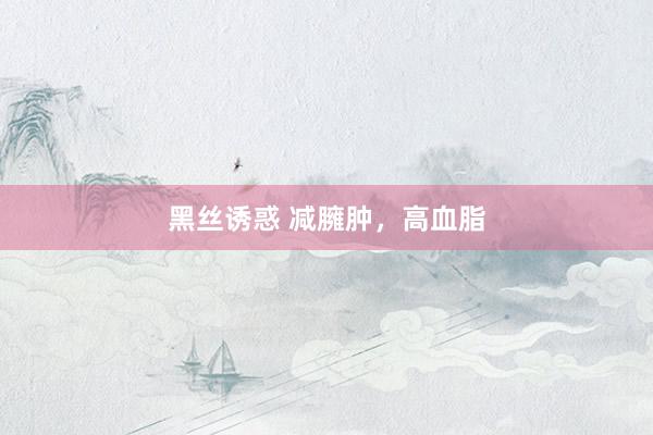 黑丝诱惑 减臃肿，高血脂