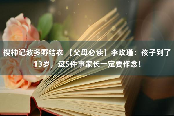 搜神记波多野结衣 【父母必读】李玫瑾：孩子到了13岁，这5件事家长一定要作念！