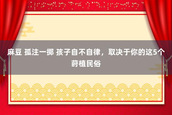 麻豆 孤注一掷 孩子自不自律，取决于你的这5个莳植民俗