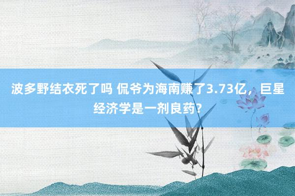 波多野结衣死了吗 侃爷为海南赚了3.73亿，巨星经济学是一剂良药？