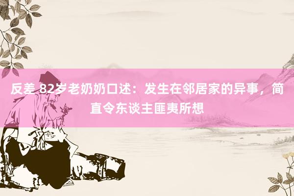 反差 82岁老奶奶口述：发生在邻居家的异事，简直令东谈主匪夷所想