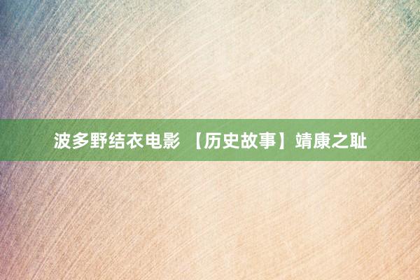波多野结衣电影 【历史故事】靖康之耻
