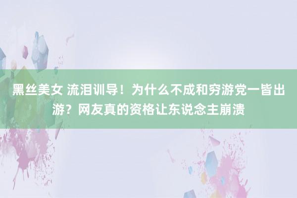 黑丝美女 流泪训导！为什么不成和穷游党一皆出游？网友真的资格让东说念主崩溃