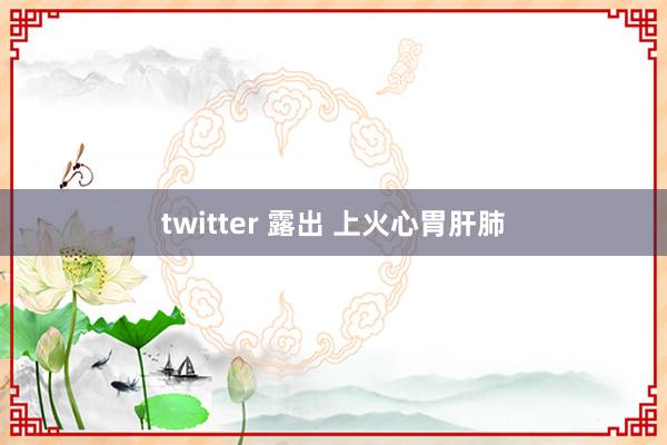 twitter 露出 上火心胃肝肺
