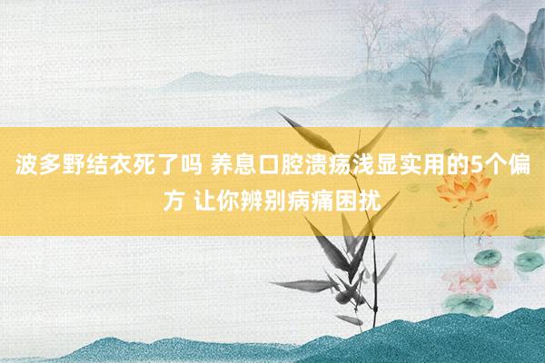 波多野结衣死了吗 养息口腔溃疡浅显实用的5个偏方 让你辨别病痛困扰