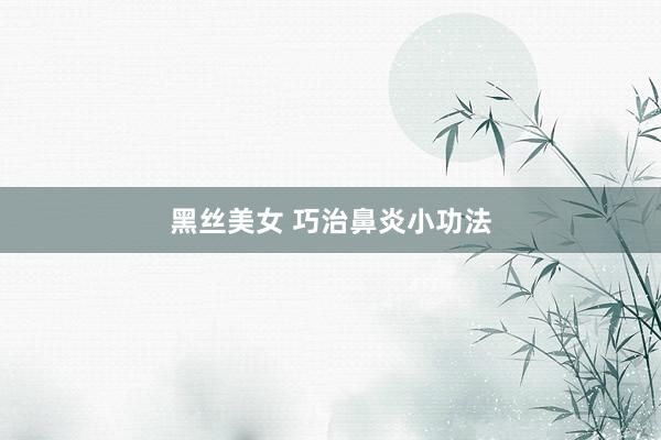 黑丝美女 巧治鼻炎小功法
