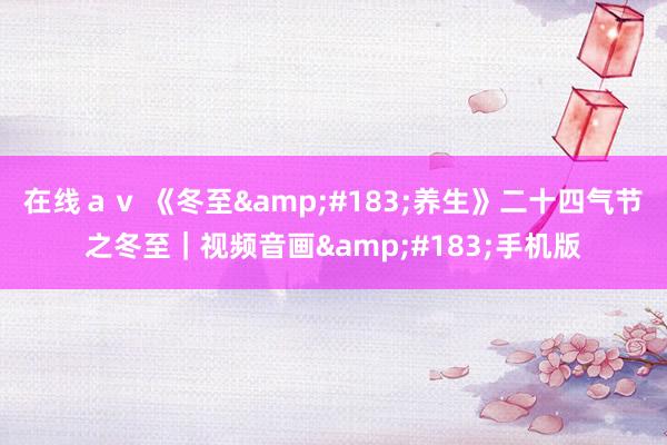 在线ａｖ 《冬至&#183;养生》二十四气节之冬至｜视频音画&#183;手机版