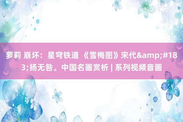 萝莉 崩坏：星穹铁道 《雪梅图》宋代&#183;扬无咎。中国名画赏析 | 系列视频音画