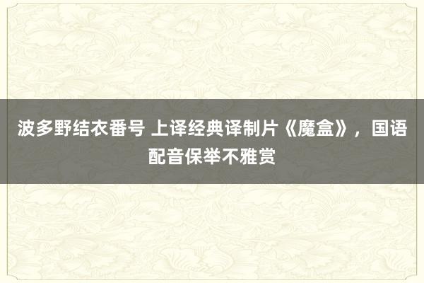波多野结衣番号 上译经典译制片《魔盒》，国语配音保举不雅赏