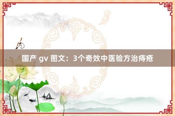 国产 gv 图文：3个奇效中医验方治痔疮
