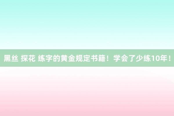 黑丝 探花 练字的黄金规定书籍！学会了少练10年！