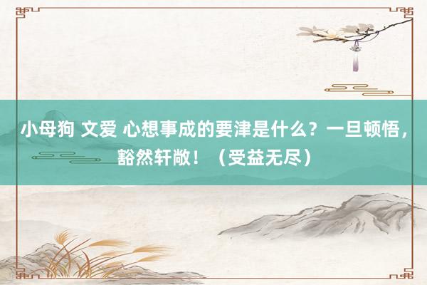 小母狗 文爱 心想事成的要津是什么？一旦顿悟，豁然轩敞！（受益无尽）