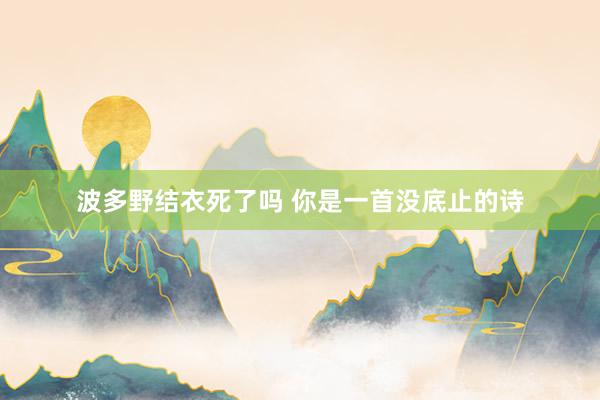 波多野结衣死了吗 你是一首没底止的诗